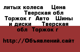 4 литых колеса. › Цена ­ 10 000 - Тверская обл., Торжок г. Авто » Шины и диски   . Тверская обл.,Торжок г.